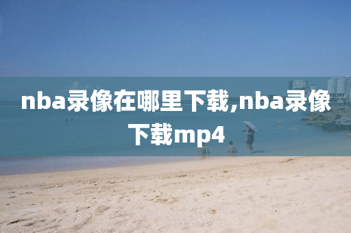nba录像在哪里下载,nba录像下载mp4